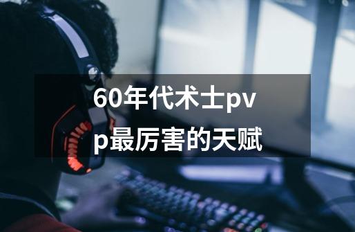 60年代术士pvp最厉害的天赋-第1张-游戏资讯-龙启科技