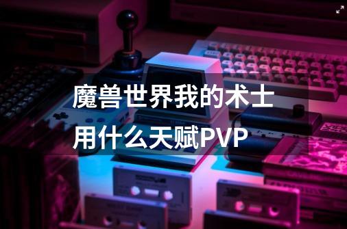 魔兽世界我的术士用什么天赋PVP-第1张-游戏资讯-龙启科技