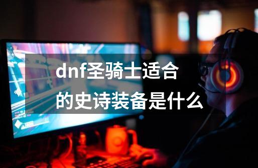 dnf圣骑士适合的史诗装备是什么-第1张-游戏资讯-龙启科技