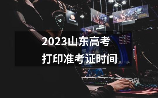 2023山东高考打印准考证时间-第1张-游戏资讯-龙启科技