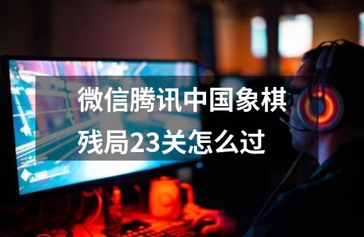 微信腾讯中国象棋残局23关怎么过-第1张-游戏资讯-龙启科技