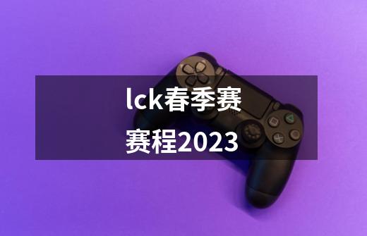 lck春季赛赛程2023-第1张-游戏资讯-龙启科技