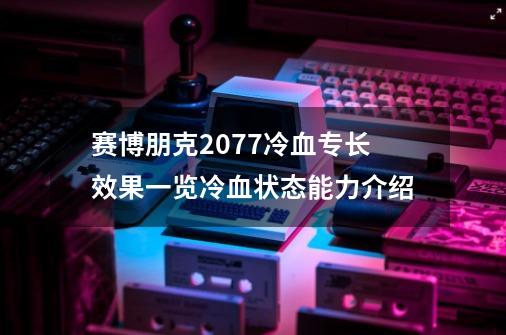 赛博朋克2077冷血专长效果一览冷血状态能力介绍-第1张-游戏资讯-龙启科技