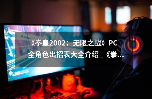 《拳皇2002：无限之战》PC全角色出招表大全介绍_《拳皇2002：无限之战》PC全角色出招表大全是什么-第1张-游戏资讯-龙启科技