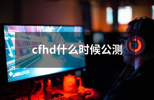 cfhd什么时候公测-第1张-游戏资讯-龙启科技