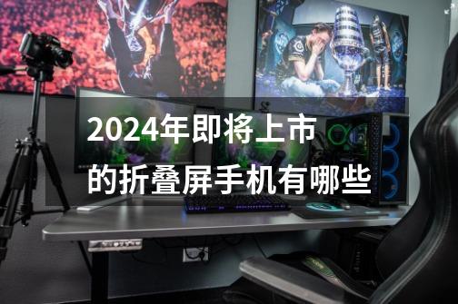 2024年即将上市的折叠屏手机有哪些-第1张-游戏资讯-龙启科技