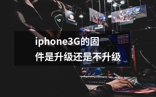 iphone3G的固件是升级还是不升级-第1张-游戏资讯-龙启科技