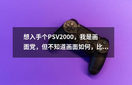 想入手个PSV2000，我是画面党，但不知道画面如何，比起PS2，还有PS3，PS4，这些家用机差距大吗，比起3DS-第1张-游戏资讯-龙启科技