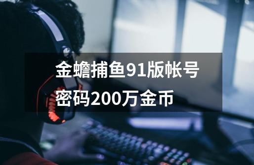 金蟾捕鱼91版帐号密码200万金币-第1张-游戏资讯-龙启科技