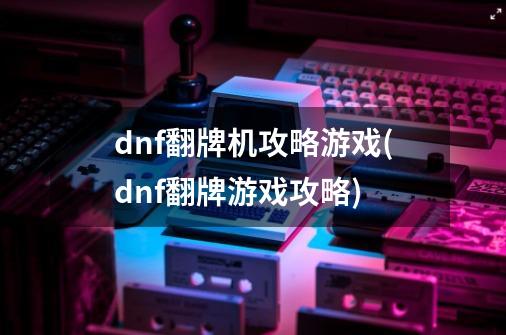 dnf翻牌机攻略游戏(dnf翻牌游戏攻略)-第1张-游戏资讯-龙启科技