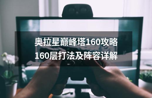 奥拉星巅峰塔160攻略160层打法及阵容详解-第1张-游戏资讯-龙启科技