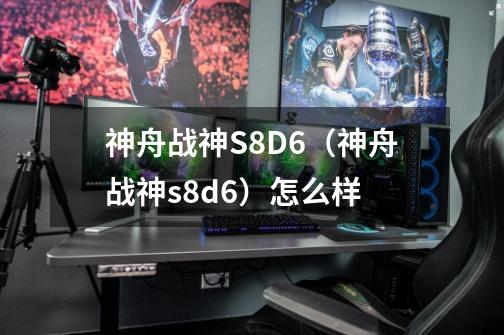 神舟战神S8D6（神舟战神s8d6）怎么样-第1张-游戏资讯-龙启科技