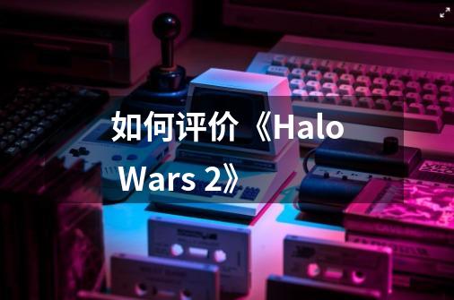 如何评价《Halo Wars 2》-第1张-游戏资讯-龙启科技