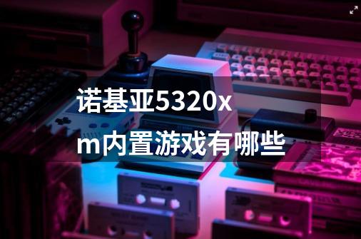 诺基亚5320xm内置游戏有哪些-第1张-游戏资讯-龙启科技