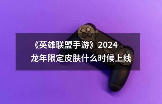 《英雄联盟手游》2024龙年限定皮肤什么时候上线-第1张-游戏资讯-龙启科技