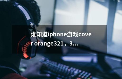 谁知道iphone游戏cover orange321，327，329，331，339关怎么过-第1张-游戏资讯-龙启科技