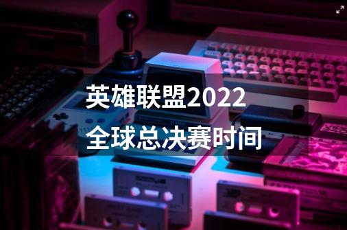 英雄联盟2022全球总决赛时间-第1张-游戏资讯-龙启科技