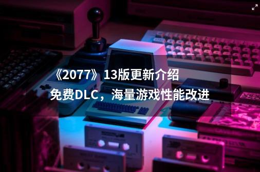 《2077》1.3版更新介绍 免费DLC，海量游戏性能改进-第1张-游戏资讯-龙启科技