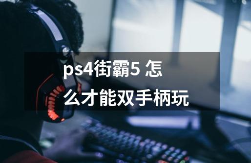 ps4街霸5 怎么才能双手柄玩-第1张-游戏资讯-龙启科技