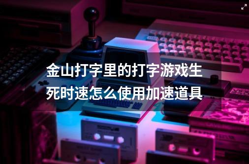 金山打字里的打字游戏生死时速怎么使用加速道具-第1张-游戏资讯-龙启科技