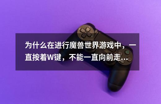 为什么在进行魔兽世界游戏中，一直按着W键，不能一直向前走．总是需要反复按．-第1张-游戏资讯-龙启科技