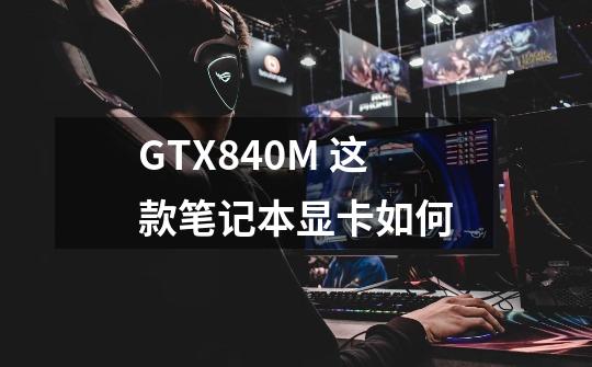 GTX840M 这款笔记本显卡如何-第1张-游戏资讯-龙启科技