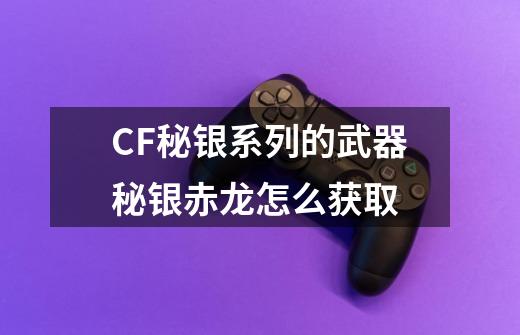 CF秘银系列的武器秘银赤龙怎么获取-第1张-游戏资讯-龙启科技