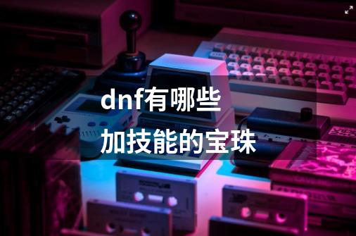 dnf有哪些加技能的宝珠-第1张-游戏资讯-龙启科技