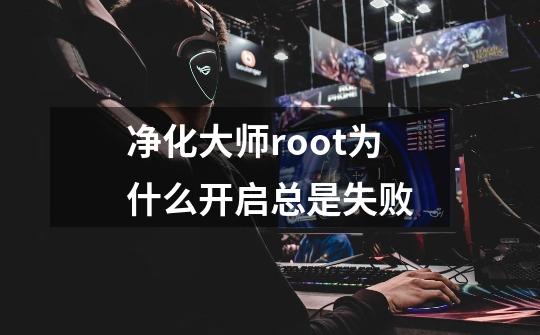 净化大师root为什么开启总是失败-第1张-游戏资讯-龙启科技