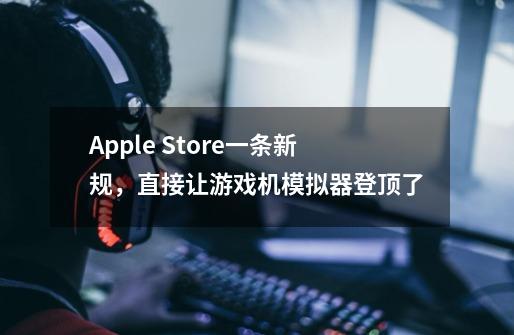 Apple Store一条新规，直接让游戏机模拟器登顶了-第1张-游戏资讯-龙启科技