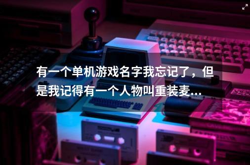 有一个单机游戏名字我忘记了，但是我记得有一个人物叫重装麦克斯-第1张-游戏资讯-龙启科技