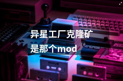 异星工厂克隆矿是那个mod-第1张-游戏资讯-龙启科技