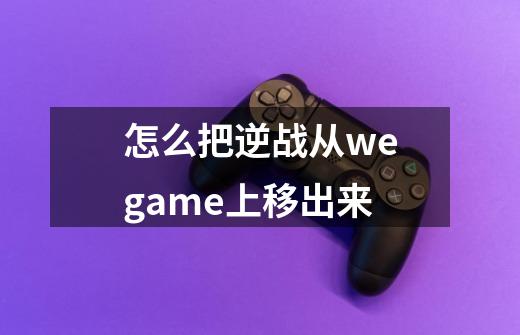 怎么把逆战从wegame上移出来-第1张-游戏资讯-龙启科技