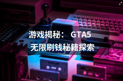 游戏揭秘： GTA5 无限刷钱秘籍探索-第1张-游戏资讯-龙启科技