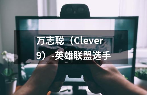 万志聪（Clever9）-英雄联盟选手-第1张-游戏资讯-龙启科技