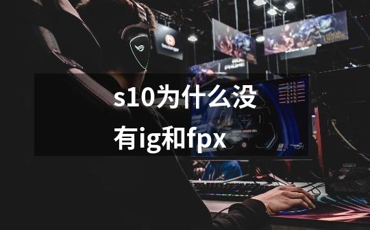 s10为什么没有ig和fpx-第1张-游戏资讯-龙启科技