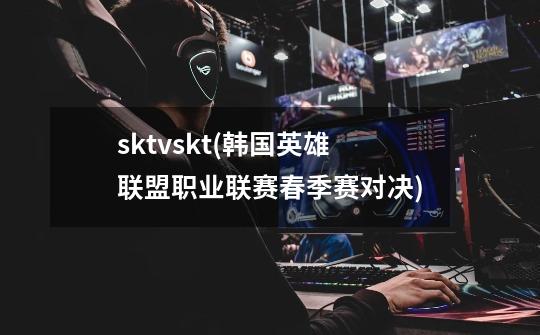 sktvskt(韩国英雄联盟职业联赛春季赛对决)-第1张-游戏资讯-龙启科技