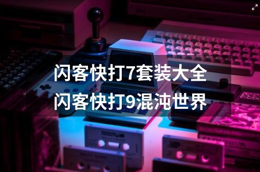 闪客快打7套装大全闪客快打9混沌世界-第1张-游戏资讯-龙启科技