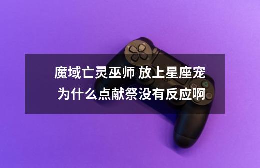 魔域亡灵巫师 放上星座宠 为什么点献祭没有反应啊-第1张-游戏资讯-龙启科技