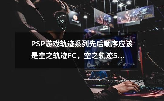 PSP游戏轨迹系列先后顺序应该是空之轨迹FC，空之轨迹SC，空之轨迹3rd，零之轨迹，碧之轨迹对不-第1张-游戏资讯-龙启科技