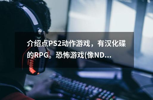 介绍点PS2动作游戏，有汉化碟的RPG。恐怖游戏(像NDS七日死那样的）-第1张-游戏资讯-龙启科技