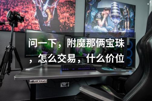 问一下，附魔那俩宝珠，怎么交易，什么价位-第1张-游戏资讯-龙启科技