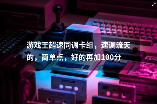 游戏王超速同调卡组，速调流天的，简单点，好的再加100分-第1张-游戏资讯-龙启科技