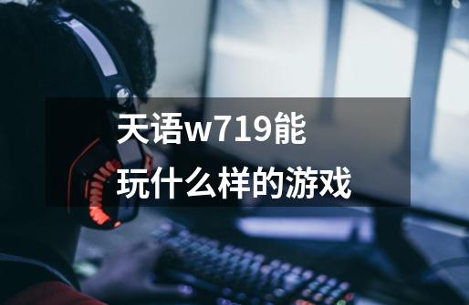 天语w719能玩什么样的游戏-第1张-游戏资讯-龙启科技