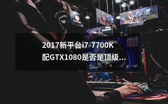 2017新平台i7-7700K配GTX1080是否是顶级发烧游戏配置-第1张-游戏资讯-龙启科技