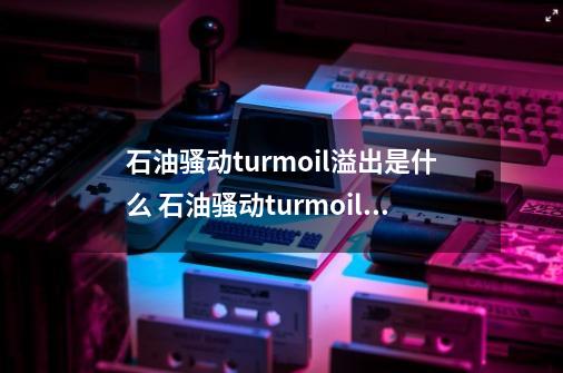 石油骚动turmoil溢出是什么 石油骚动turmoil溢出影响介绍-第1张-游戏资讯-龙启科技