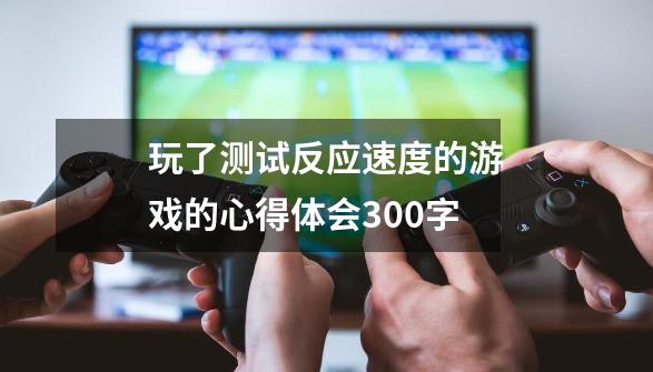 玩了测试反应速度的游戏的心得体会300字-第1张-游戏资讯-龙启科技