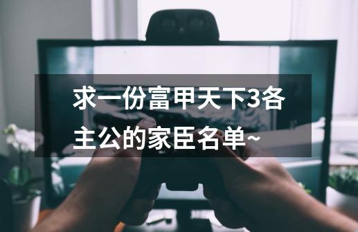 求一份富甲天下3各主公的家臣名单~-第1张-游戏资讯-龙启科技