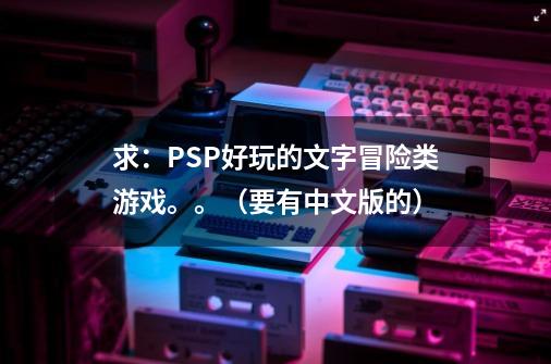 求：PSP好玩的文字冒险类游戏。。（要有中文版的）-第1张-游戏资讯-龙启科技