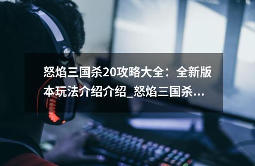 怒焰三国杀2.0攻略大全：全新版本玩法介绍介绍_怒焰三国杀2.0攻略大全：全新版本玩法介绍是什么-第1张-游戏资讯-龙启科技